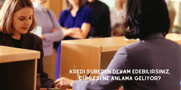 Kredi şubeden devam edebilirsiniz, cümlesi ne anlama geliyor?